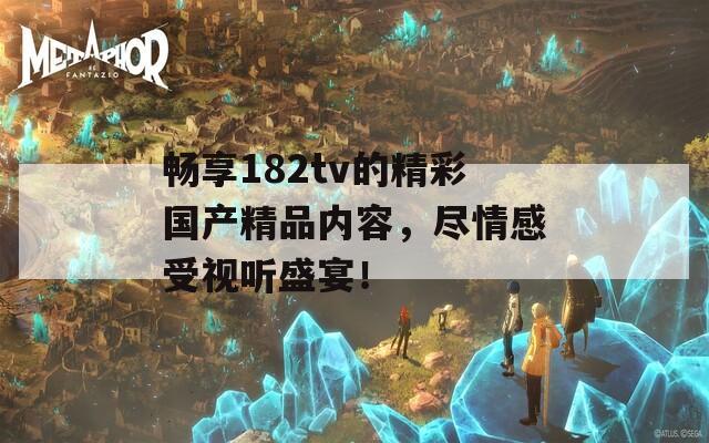 畅享182tv的精彩国产精品内容，尽情感受视听盛宴！