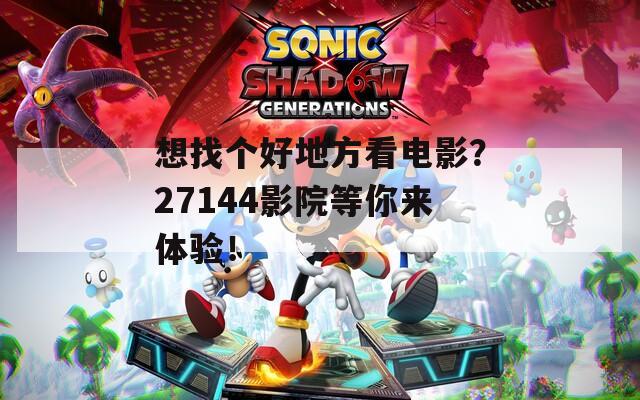 想找个好地方看电影？27144影院等你来体验！
