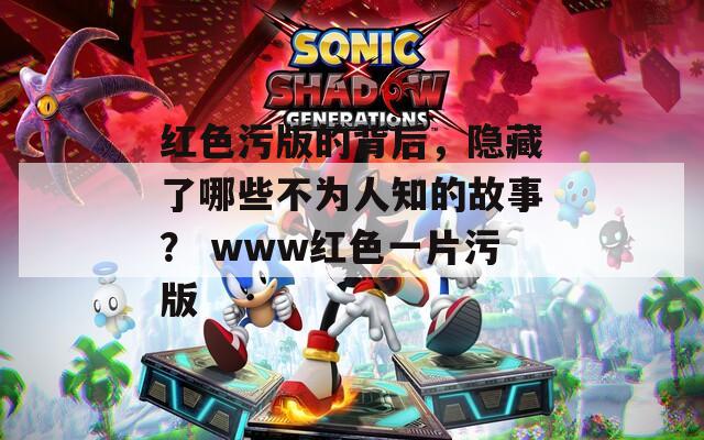 红色污版的背后，隐藏了哪些不为人知的故事？ www红色一片污版