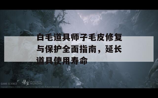 白毛道具师子毛皮修复与保护全面指南，延长道具使用寿命