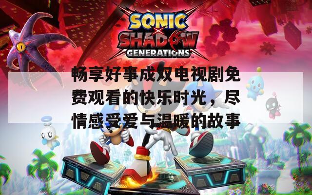 畅享好事成双电视剧免费观看的快乐时光，尽情感受爱与温暖的故事