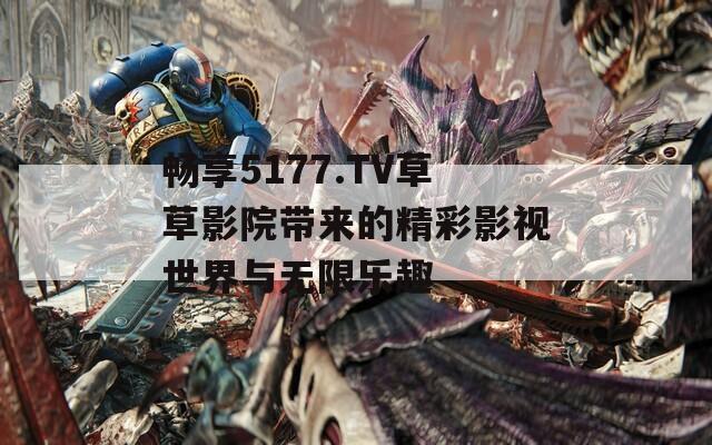 畅享5177.TV草草影院带来的精彩影视世界与无限乐趣