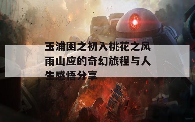 玉浦困之初入桃花之风雨山应的奇幻旅程与人生感悟分享