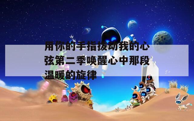 用你的手指拨动我的心弦第二季唤醒心中那段温暖的旋律