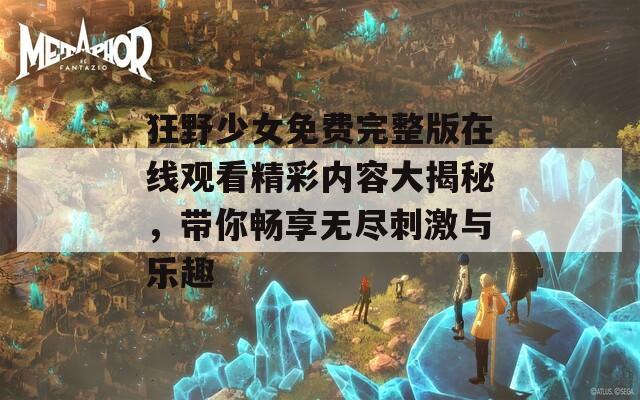狂野少女免费完整版在线观看精彩内容大揭秘，带你畅享无尽刺激与乐趣