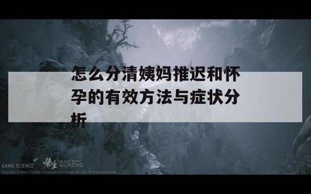 怎么分清姨妈推迟和怀孕的有效方法与症状分析