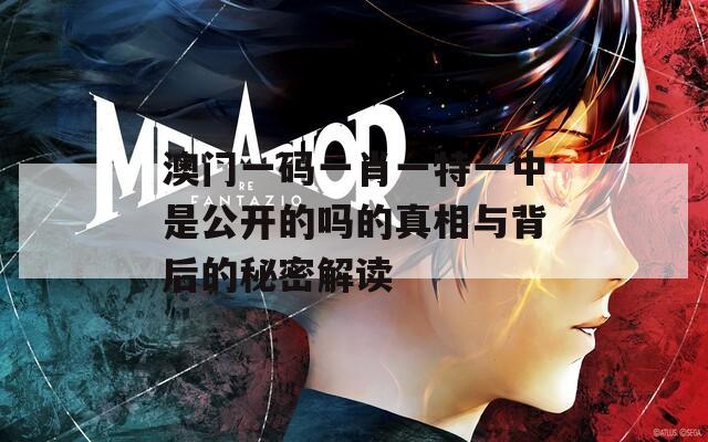 澳门一码一肖一特一中是公开的吗的真相与背后的秘密解读