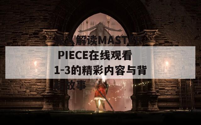 深入解读MASTER PIECE在线观看1-3的精彩内容与背后故事
