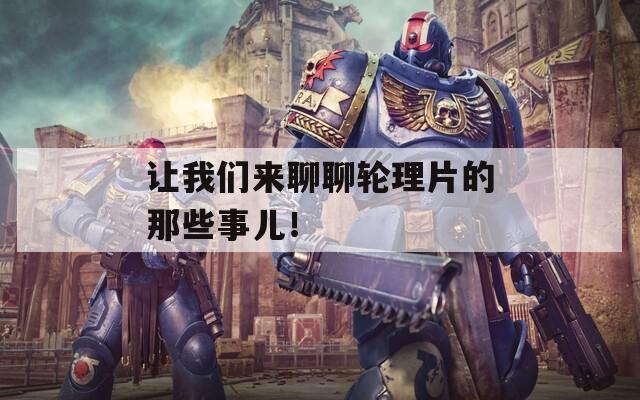 让我们来聊聊轮理片的那些事儿！