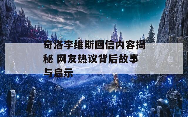 奇洛李维斯回信内容揭秘 网友热议背后故事与启示