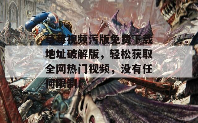 草莓视频污版免费下载地址破解版，轻松获取全网热门视频，没有任何限制！