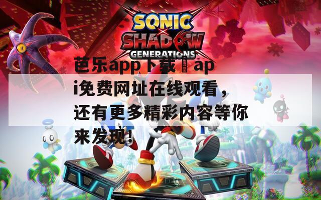 芭乐app下载汅api免费网址在线观看，还有更多精彩内容等你来发现！