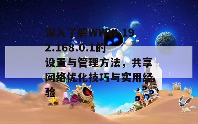 深入了解WWW.192.168.0.1的设置与管理方法，共享网络优化技巧与实用经验