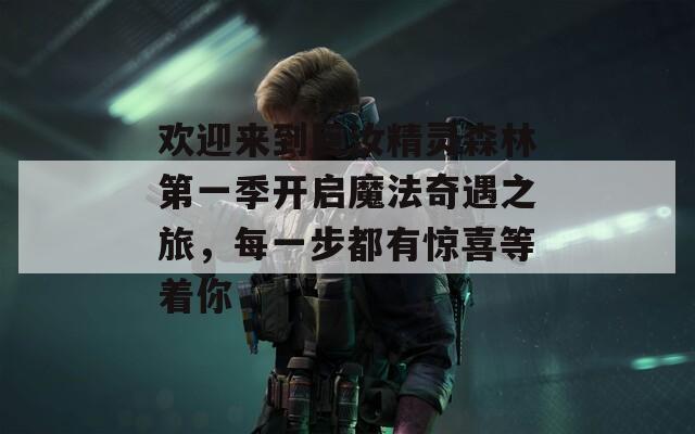 欢迎来到巨汝精灵森林第一季开启魔法奇遇之旅，每一步都有惊喜等着你