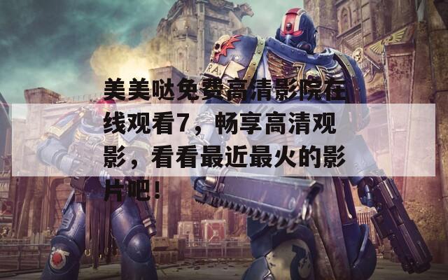 美美哒免费高清影院在线观看7，畅享高清观影，看看最近最火的影片吧！