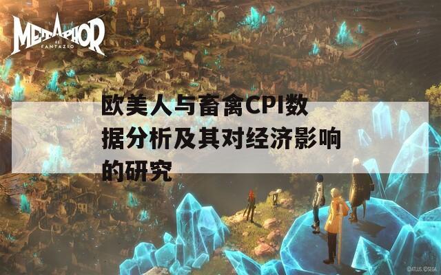 欧美人与畜禽CPI数据分析及其对经济影响的研究