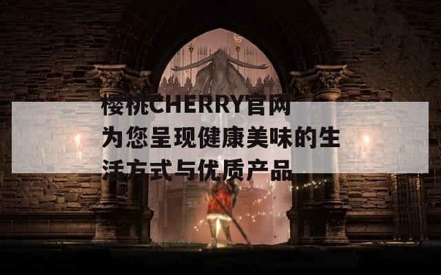 樱桃CHERRY官网为您呈现健康美味的生活方式与优质产品