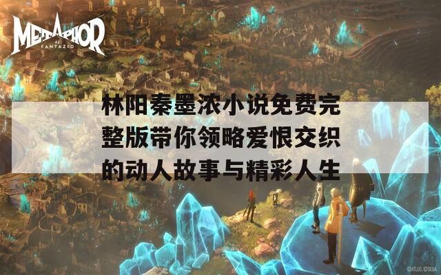 林阳秦墨浓小说免费完整版带你领略爱恨交织的动人故事与精彩人生