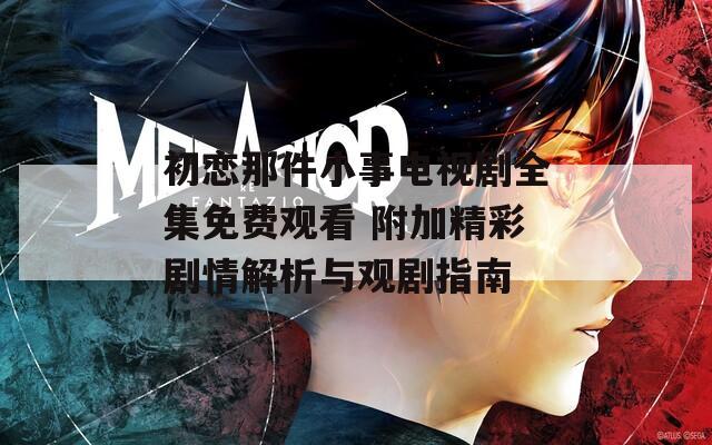 初恋那件小事电视剧全集免费观看 附加精彩剧情解析与观剧指南