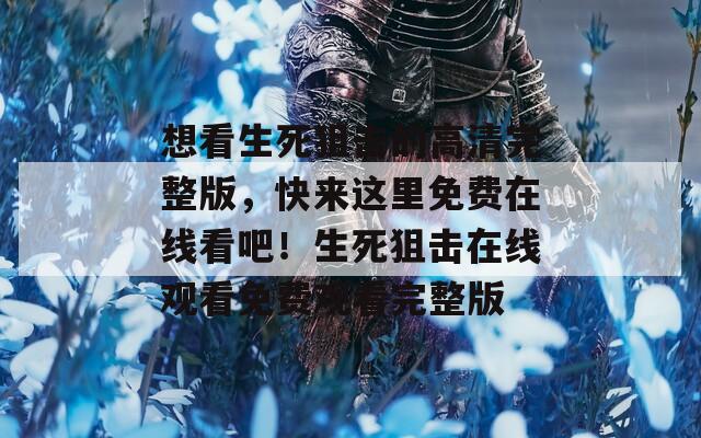 想看生死狙击的高清完整版，快来这里免费在线看吧！生死狙击在线观看免费观看完整版