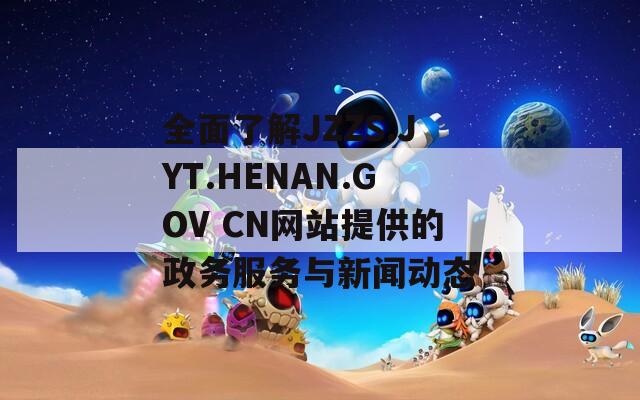 全面了解JZZS.JYT.HENAN.GOV CN网站提供的政务服务与新闻动态