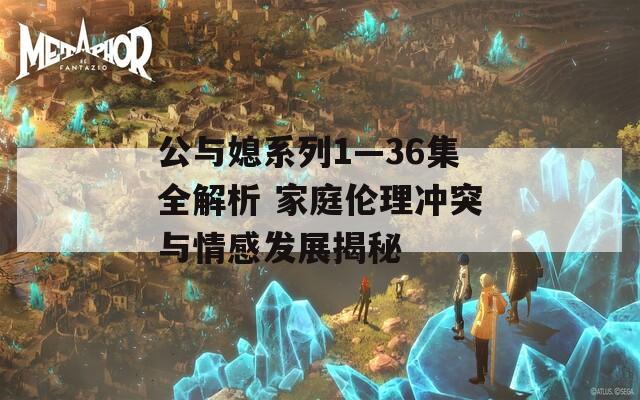 公与媳系列1—36集全解析 家庭伦理冲突与情感发展揭秘
