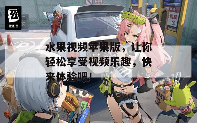 水果视频苹果版，让你轻松享受视频乐趣，快来体验吧！