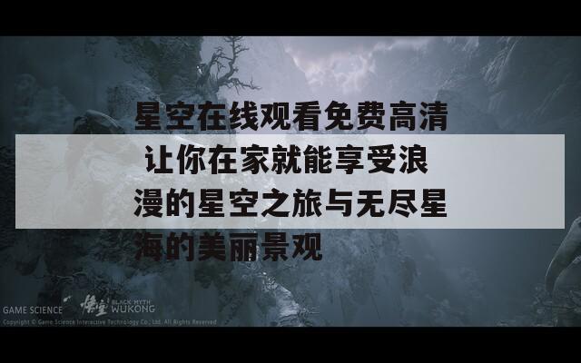 星空在线观看免费高清 让你在家就能享受浪漫的星空之旅与无尽星海的美丽景观
