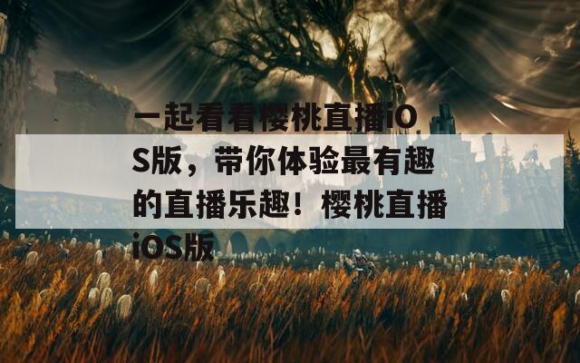 一起看看樱桃直播iOS版，带你体验最有趣的直播乐趣！樱桃直播iOS版