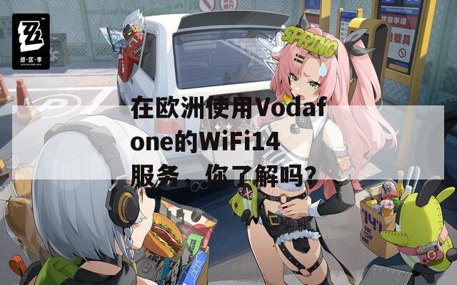在欧洲使用Vodafone的WiFi14服务，你了解吗？