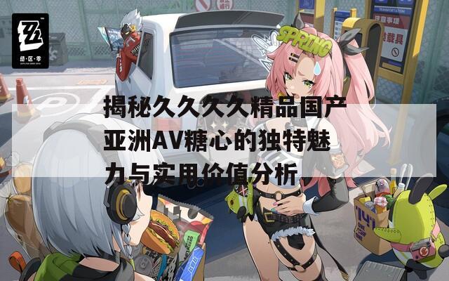 揭秘久久久久精品国产亚洲AV糖心的独特魅力与实用价值分析