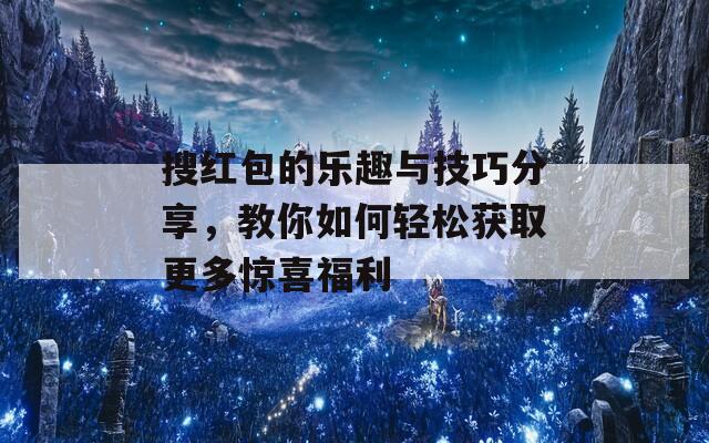 搜红包的乐趣与技巧分享，教你如何轻松获取更多惊喜福利