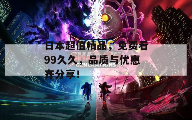 日本超值精品，免费看99久久，品质与优惠齐分享！