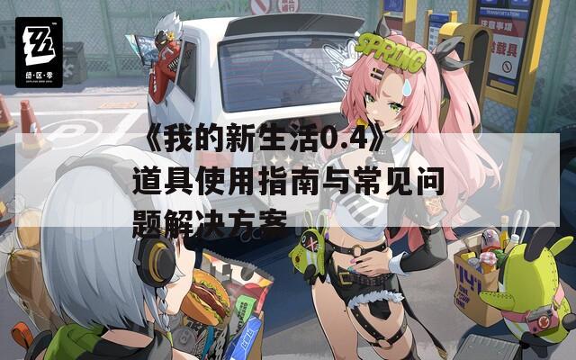 《我的新生活0.4》道具使用指南与常见问题解决方案