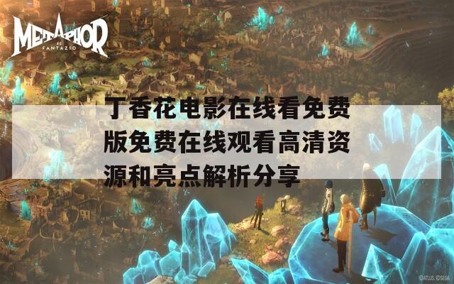丁香花电影在线看免费版免费在线观看高清资源和亮点解析分享