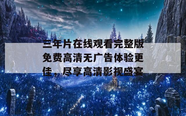 三年片在线观看完整版免费高清无广告体验更佳，尽享高清影视盛宴