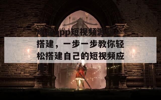 成品app短视频源码搭建，一步一步教你轻松搭建自己的短视频应用！