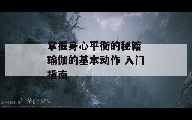 掌握身心平衡的秘籍 瑜伽的基本动作 入门指南