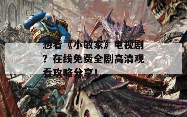 想看《小敏家》电视剧？在线免费全剧高清观看攻略分享！