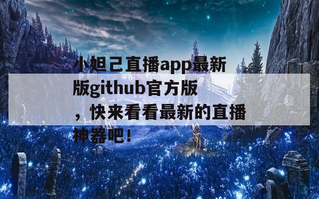 小妲己直播app最新版github官方版，快来看看最新的直播神器吧！