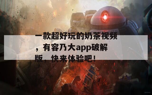 一款超好玩的奶茶视频，有容乃大app破解版，快来体验吧！