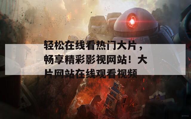 轻松在线看热门大片，畅享精彩影视网站！大片网站在线观看视频