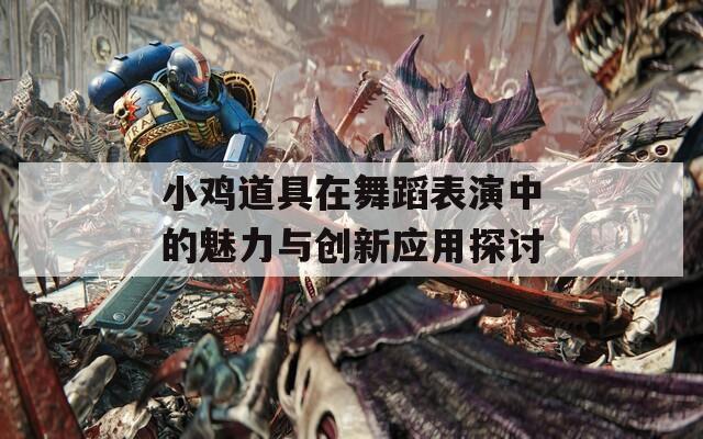 小鸡道具在舞蹈表演中的魅力与创新应用探讨