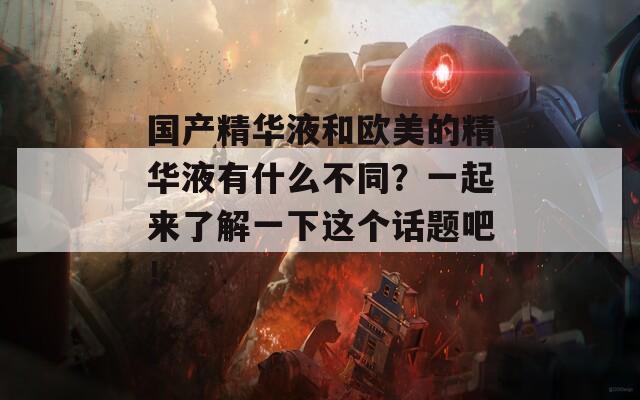 国产精华液和欧美的精华液有什么不同？一起来了解一下这个话题吧！