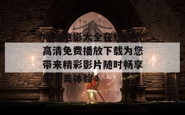 成全电影大全在线观看高清免费播放下载为您带来精彩影片随时畅享的完美体验