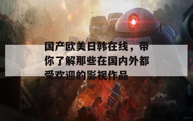 国产欧美日韩在线，带你了解那些在国内外都受欢迎的影视作品