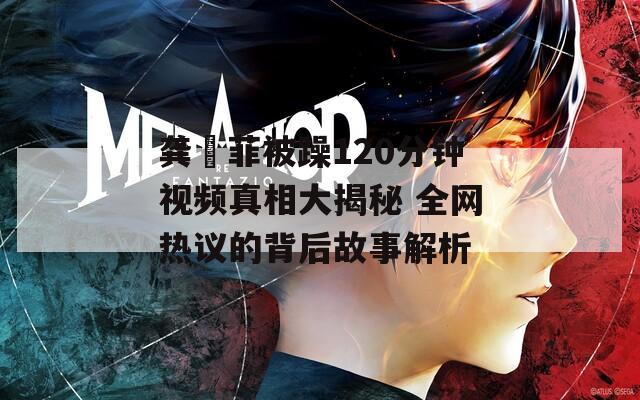 龚玥菲被躁120分钟视频真相大揭秘 全网热议的背后故事解析