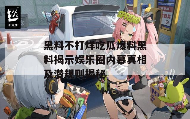 黑料不打烊吃瓜爆料黑料揭示娱乐圈内幕真相及潜规则揭秘