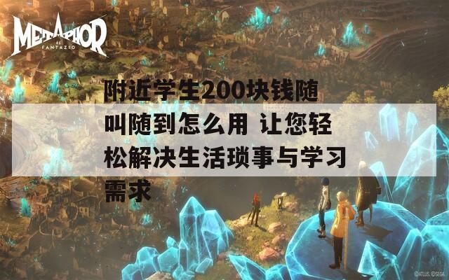 附近学生200块钱随叫随到怎么用 让您轻松解决生活琐事与学习需求
