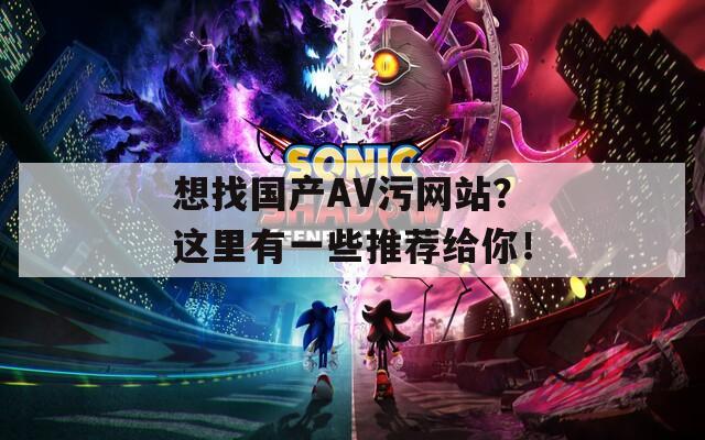 想找国产AV污网站？这里有一些推荐给你！
